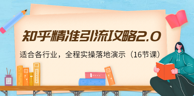 知乎精准引流攻略2.0，适合各行业，全程实操落地演示（16节课）-零点项目大全