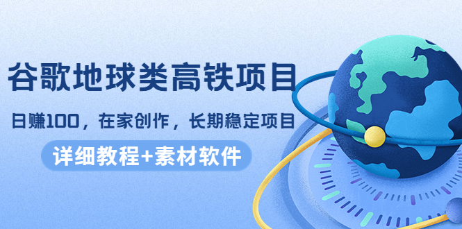 谷歌地球类高铁项目，日赚100，在家创作，长期稳定项目（教程+素材软件）-零点项目大全