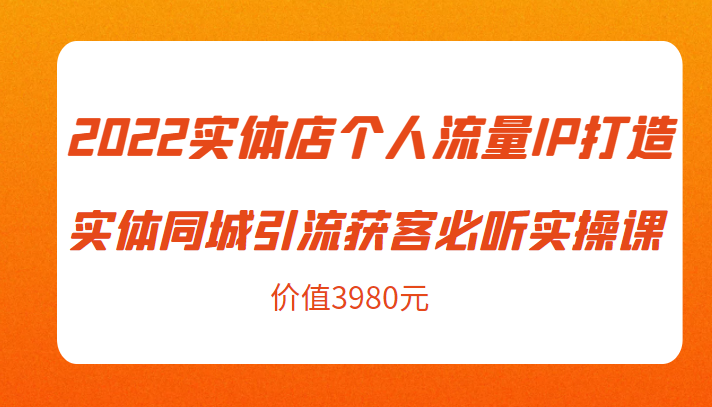 2022实体店个人流量IP打造实体同城引流获客必听实操课，61节完整版（价值3980元）-零点项目大全