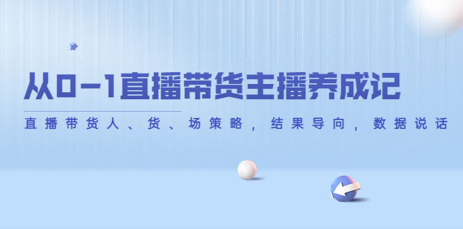 从0-1直播带货主播养成记，直播带货人、货、场策略，结果导向，数据说话-零点项目大全