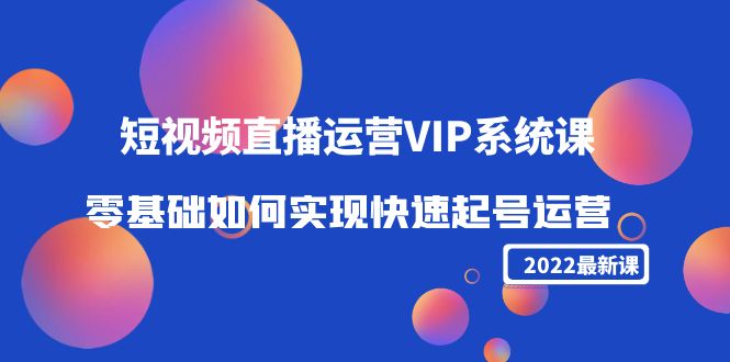 2022短视频直播运营VIP系统课：零基础如何实现快速起号运营（价值2999元）-零点项目大全