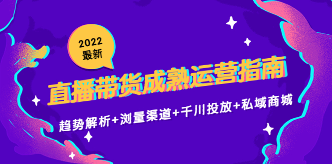 2022最新直播带货成熟运营指南3.0：趋势解析+浏量渠道+千川投放+私域商城-零点项目大全