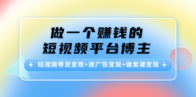 做一个赚钱的短视频平台博主：短视频带货变现+接广告变现+做卖课变现-零点项目大全