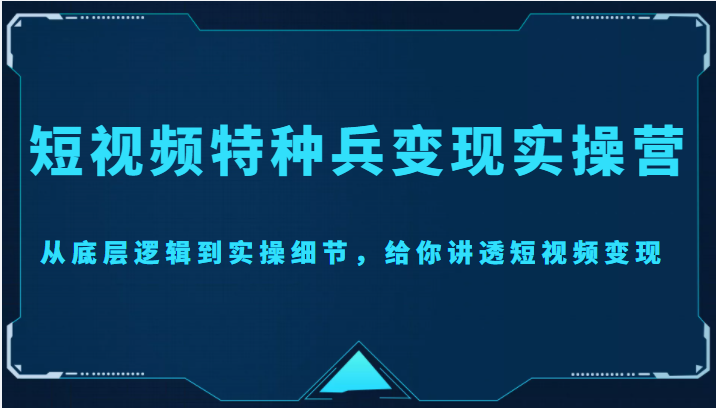 短视频特种兵变现实操营，从底层逻辑到实操细节，给你讲透短视频变现（价值2499元）-零点项目大全