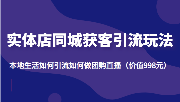 实体店同城获客引流玩法，本地生活如何引流如何做团购直播（价值998元）-零点项目大全