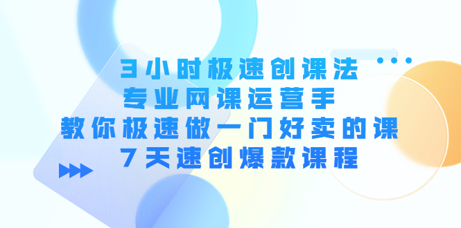 3小时极速创课法，专业网课运营手 教你极速做一门好卖的课 7天速创爆款课程-零点项目大全