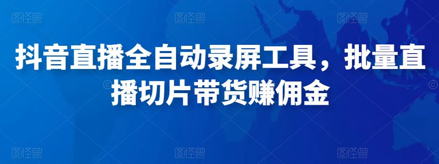 抖音直播全自动录屏工具，批量实时录制直播视频，可带货赚佣金（软件+使用教程）-零点项目大全