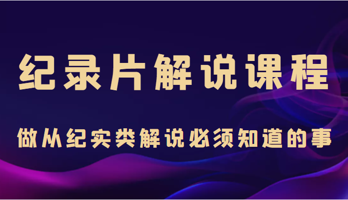 纪录片解说课程，做从纪实类解说必须知道的事（价值499元）-零点项目大全