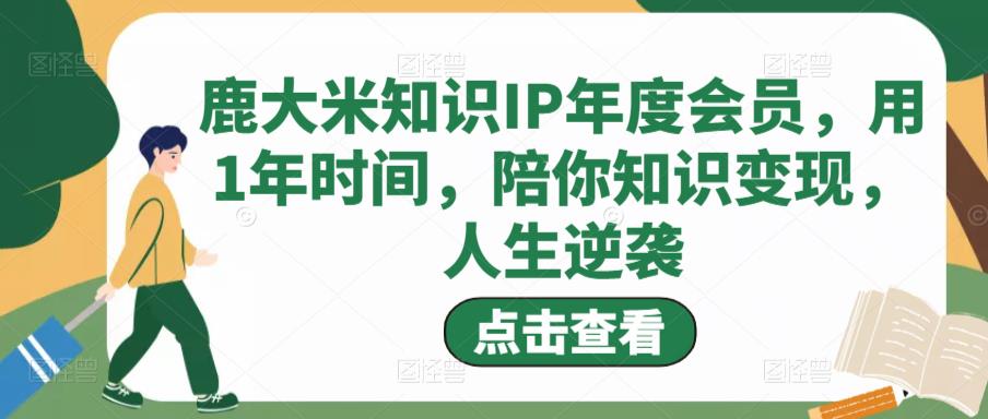 鹿大米知识IP年度会员，用1年时间，陪你知识变现，人生逆袭-零点项目大全