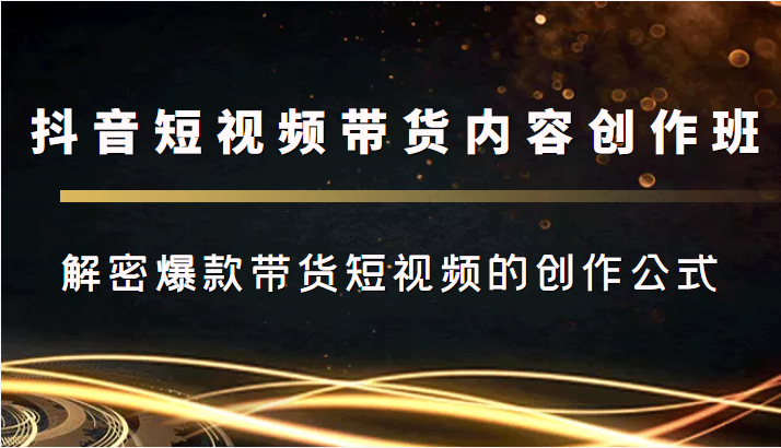 抖音短视频带货内容创作班，解密爆款带货短视频的创作公式-零点项目大全