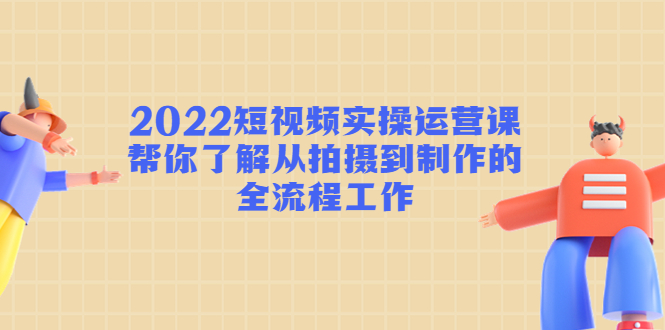 2022短视频实操运营课：帮你了解从拍摄到制作的全流程工作-零点项目大全