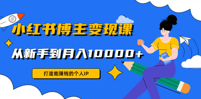 小红书博主变现课：打造能赚钱的个人IP，从新手到月入10000+(9节课)-零点项目大全