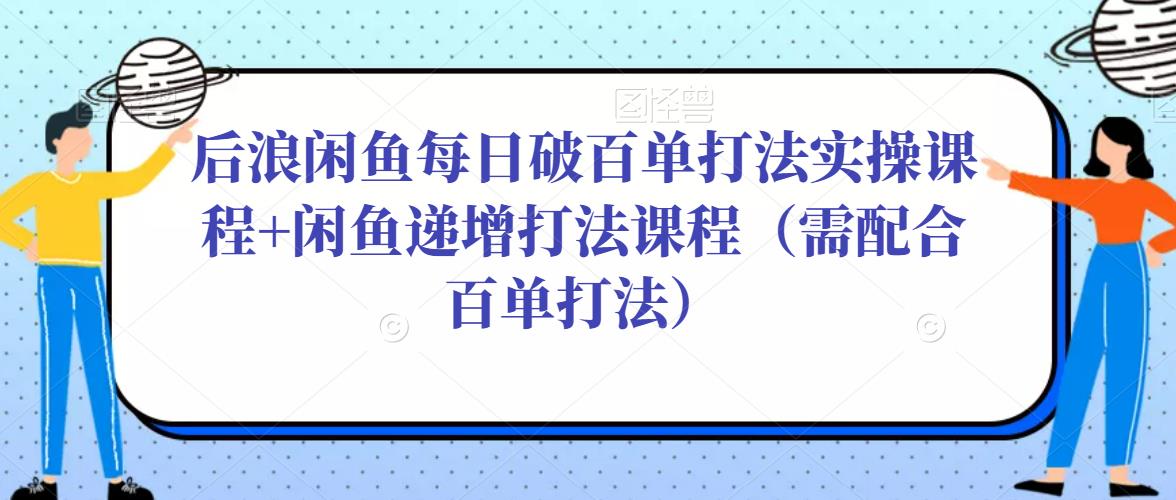 后浪闲鱼每日破百单打法实操课程+闲鱼递增打法课程（需配合百单打法）-零点项目大全