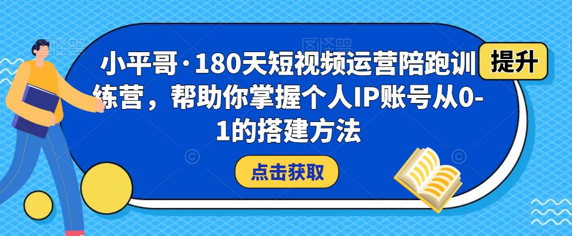 小平哥·180天短视频运营陪跑训练营，帮助你掌握个人IP账号从0-1的搭建方法-零点项目大全