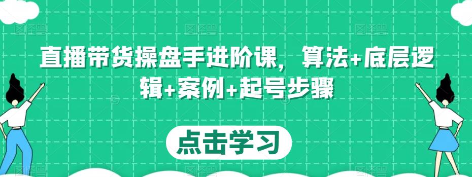 直播带货操盘手进阶课，算法+底层逻辑+案例+起号步骤-零点项目大全