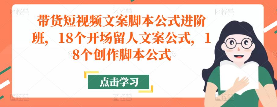 带货短视频文案脚本公式进阶班，18个开场留人文案公式，18个创作脚本公式-零点项目大全