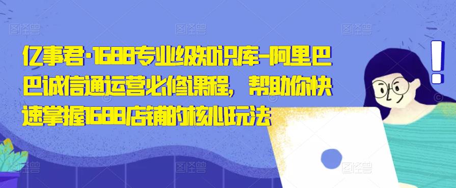 亿事君·1688专业级知识库-阿里巴巴诚信通运营必修课程，帮助你快速掌握1688店铺的核心玩法-零点项目大全