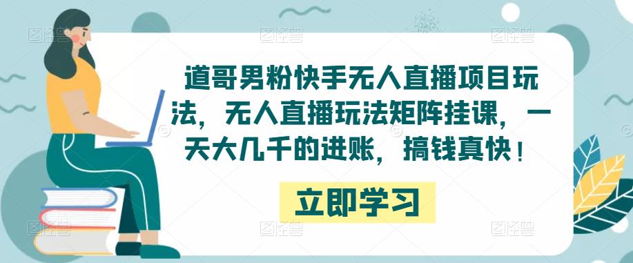 道哥男粉快手无人直播项目玩法，无人直播玩法矩阵挂课，一天大几千的进账，搞钱真快！-零点项目大全