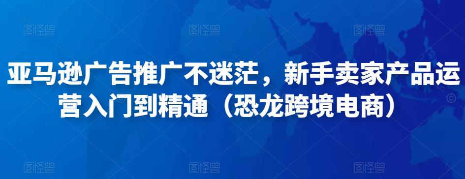 亚马逊广告推广不迷茫，新手卖家产品运营入门到精通（恐龙跨境电商）-零点项目大全