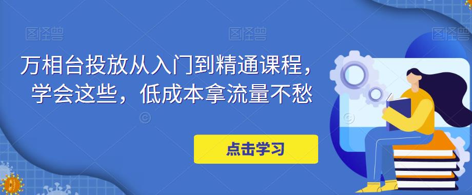 万相台投放从入门到精通课程，学会这些，低成本拿流量不愁-零点项目大全