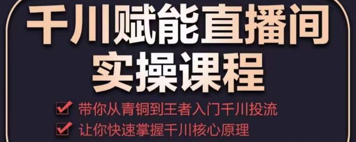 千川赋能直播间实操课程，带你从青铜到王者的入门千川投流，让你快速掌握千川核心原理-零点项目大全