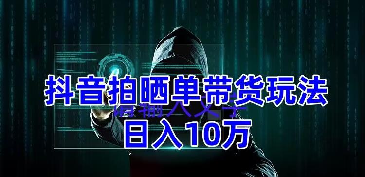 抖音拍晒单带货玩法分享，项目整体流程简单，有团队实测日入1万【教程+素材】-零点项目大全