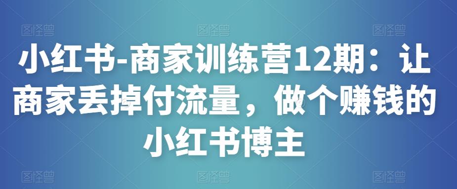 小红书-商家训练营12期：让商家丢掉付流量，做个赚钱的小红书博主-零点项目大全