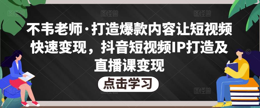 不韦老师·打造爆款内容让短视频快速变现，抖音短视频IP打造及直播课变现-零点项目大全