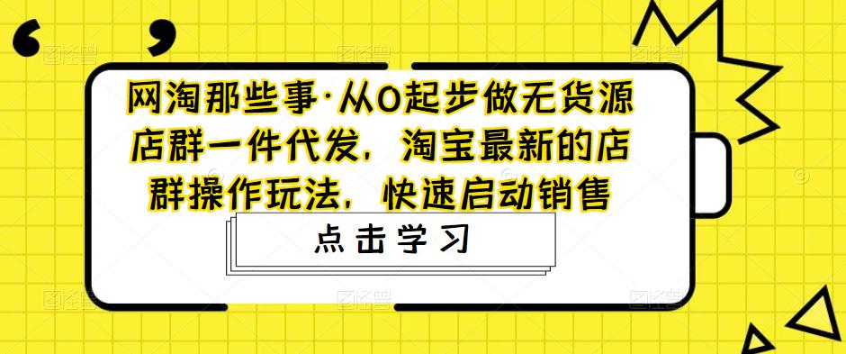 网淘那些事·从0起步做无货源店群一件代发，淘宝最新的店群操作玩法，快速启动销售-零点项目大全