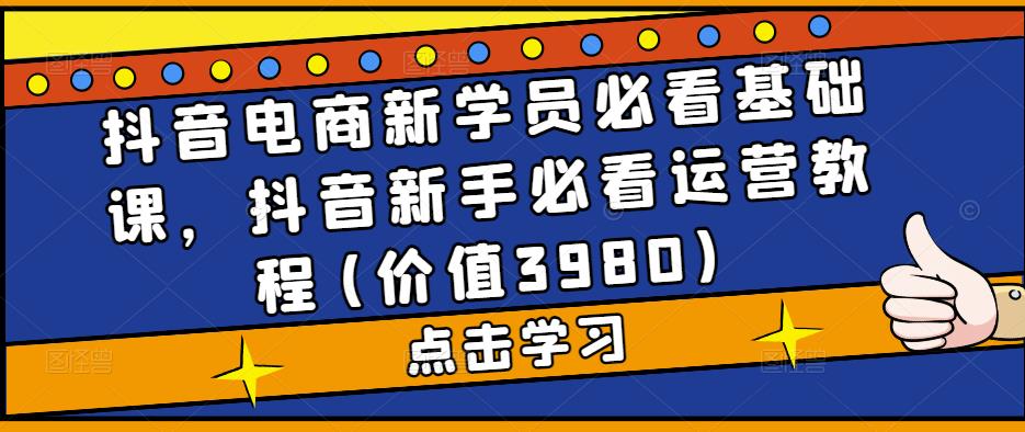 抖音电商新学员必看基础课，抖音新手必看运营教程(价值3980)-零点项目大全