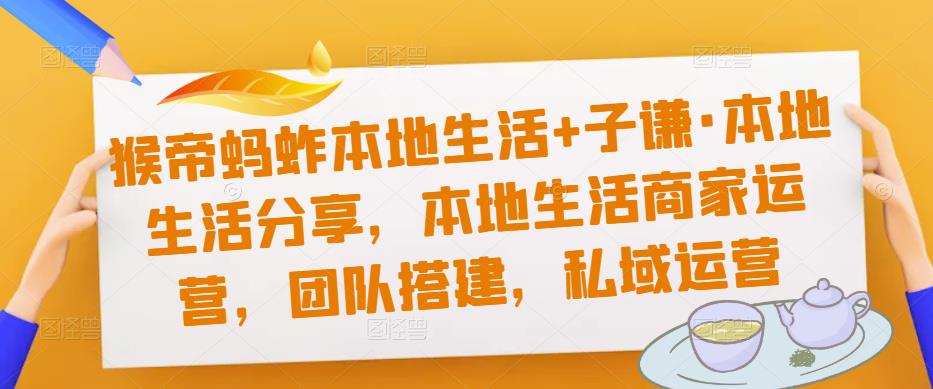 猴帝蚂蚱本地生活+子谦·本地生活分享，本地生活商家运营，团队搭建，私域运营-零点项目大全