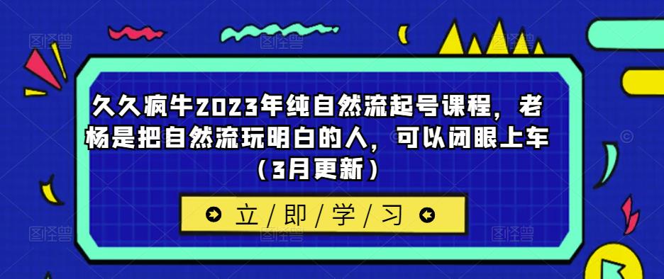 久久疯牛2023年纯自然流起号课程，老杨是把自然流玩明白的人，可以闭眼上车（3月更新）-零点项目大全