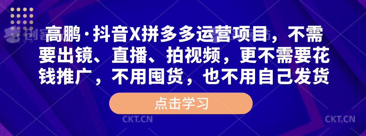 高鹏·抖音X拼多多运营项目，不需要出镜、直播、拍视频，不需要花钱推广，不用囤货，不用自己发货-零点项目大全