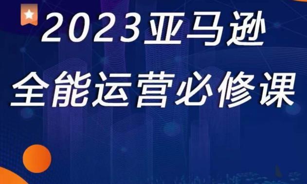 2023亚马逊全能运营必修课，全面认识亚马逊平台+精品化选品+CPC广告的极致打法-零点项目大全