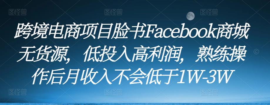 跨境电商项目脸书Facebook商城无货源，低投入高利润，熟练操作后月收入不会低于1W-3W-零点项目大全