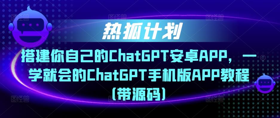 热狐计划·搭建你自己的ChatGPT安卓APP，一学就会的ChatGPT手机版APP教程（带源码）-零点项目大全