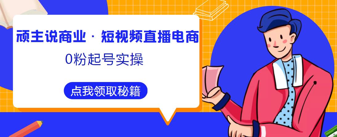 顽主说商业·短视频直播电商0粉起号实操，超800分钟超强实操干活，高效时间、快速落地拿成果-零点项目大全