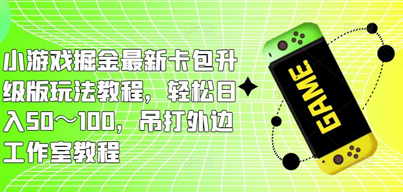 小游戏掘金最新卡包升级版玩法教程，轻松日入50～100，吊打外边工作室教程-零点项目大全