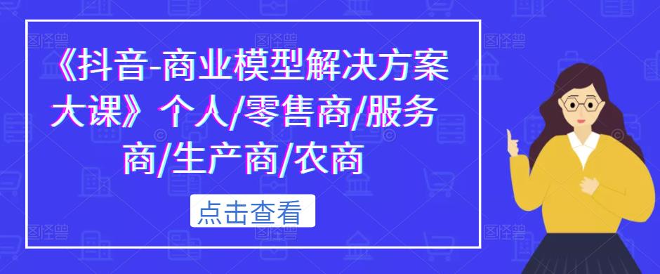 《抖音-商业模型解决方案大课》个人/零售商/服务商/生产商/农商-零点项目大全