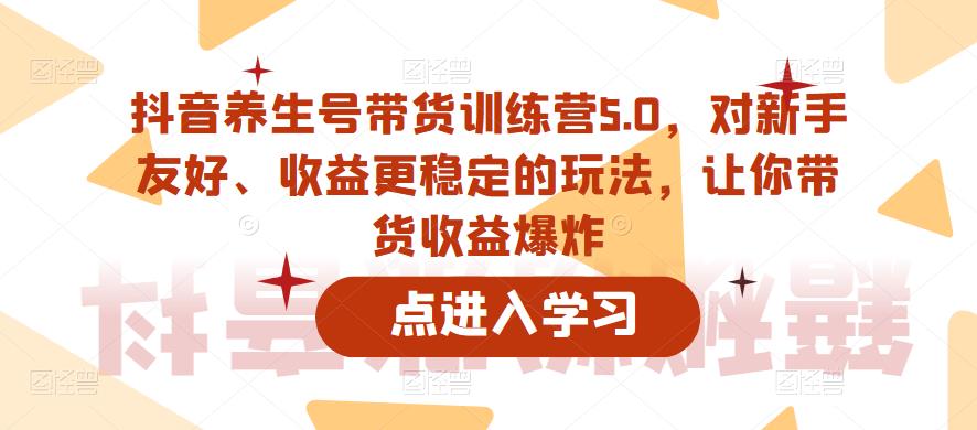 抖音养生号带货训练营5.0，对新手友好、收益更稳定的玩法，让你带货收益爆炸-零点项目大全