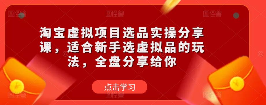 淘宝虚拟项目选品实操分享课，适合新手选虚拟品的玩法，全盘分享给你-零点项目大全