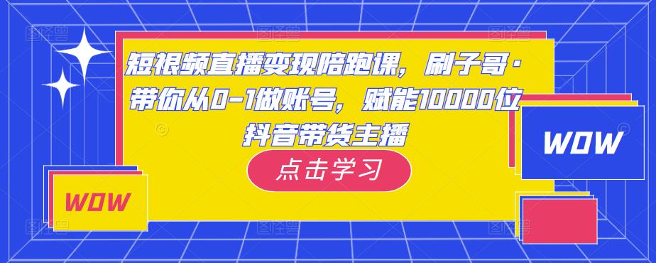 短视频直播变现陪跑课，刷子哥·带你从0-1做账号，赋能10000位抖音带货主播-零点项目大全