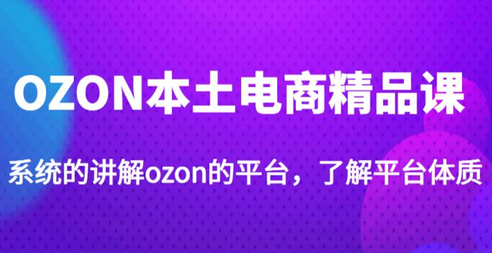 老迟·OZON本土电商精品课，系统的讲解ozon的平台，学完可独自运营ozon的店铺-零点项目大全