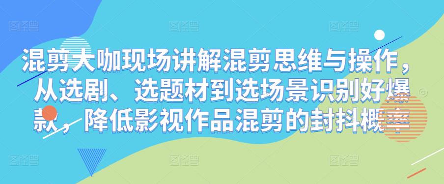 混剪大咖现场讲解混剪思维与操作，从选剧、选题材到选场景识别好爆款，降低影视作品混剪的封抖概率-零点项目大全