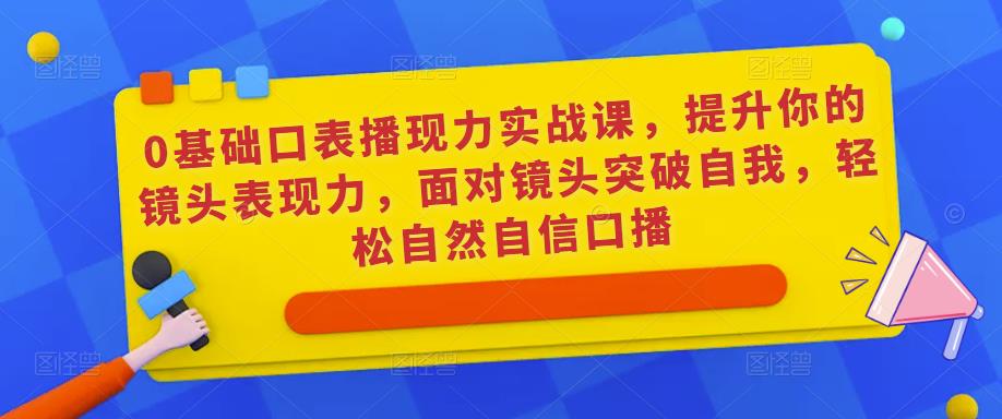 0基础口表播‬现力实战课，提升你的镜头表现力，面对镜头突破自我，轻松自然自信口播-零点项目大全