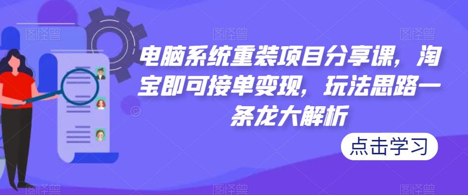 电脑系统重装项目分享课，淘宝即可接单变现，玩法思路一条龙大解析-零点项目大全