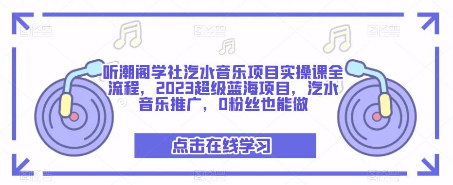 听潮阁学社汽水音乐项目实操课全流程，2023超级蓝海项目，汽水音乐推广，0粉丝也能做-零点项目大全