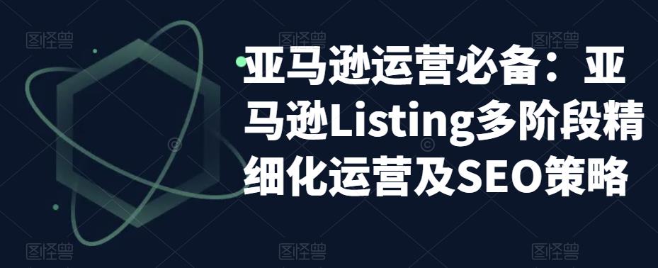 亚马逊运营必备：亚马逊Listing多阶段精细化运营及SEO策略-零点项目大全