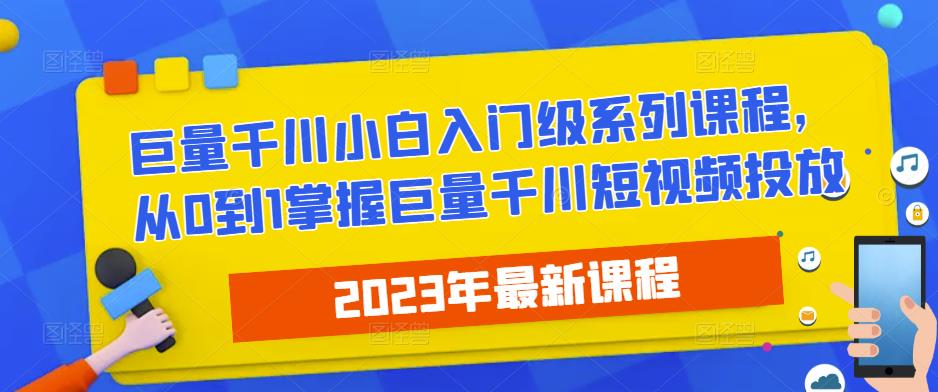 2023最新巨量千川小白入门级系列课程，从0到1掌握巨量千川短视频投放-零点项目大全