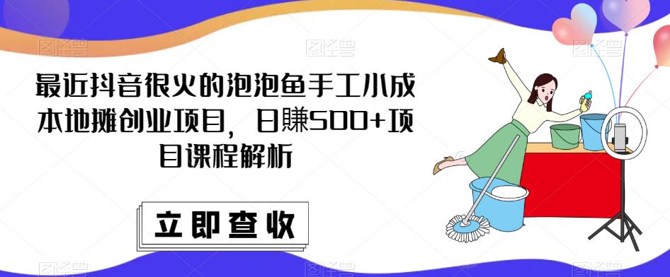 最近抖音很火的泡泡鱼手工小成本地摊创业项目，日賺500+项目课程解析-零点项目大全